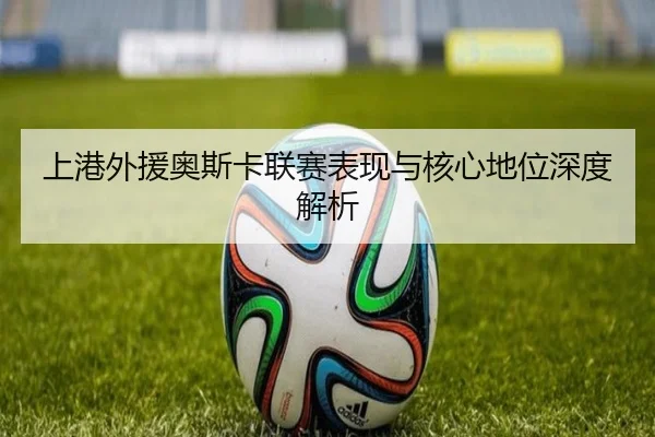 上港外援奥斯卡联赛表现与核心地位深度解析（Oulu）